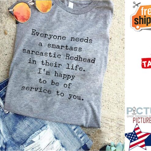 Everyone needs a smartass sarcastic redhead in their life i'm happy to be of service to you shirt