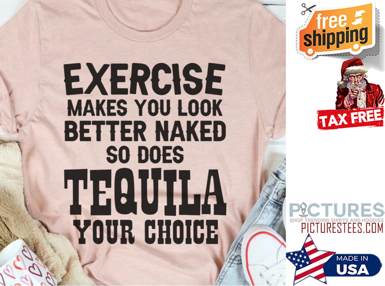 Exercise makes you look better naked so does Tequila your choice shirt