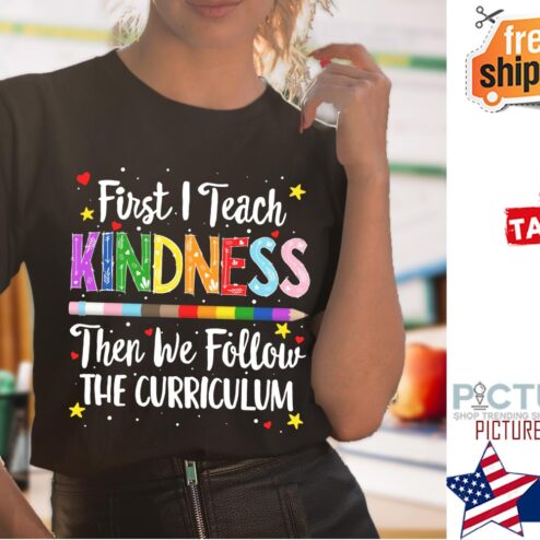 First I teach Kindness then we follow the curriculum shirt