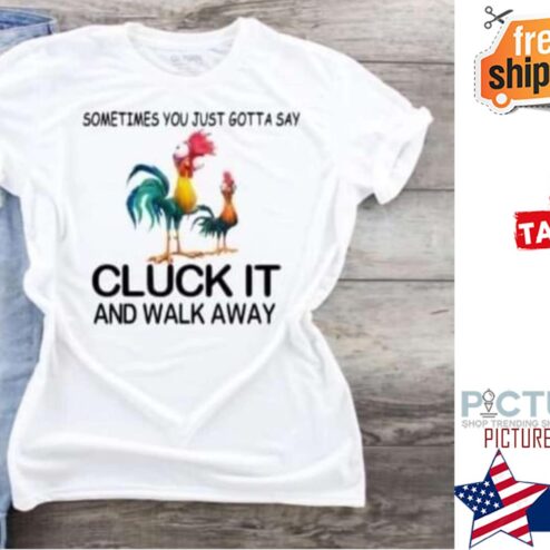 Hei Hei sometimes you just gotta say cluck it and walk away shirt