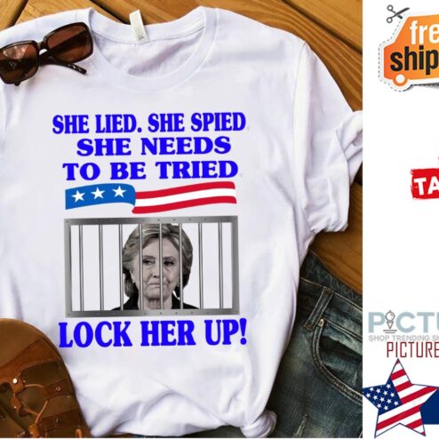 Hillary Clinton She Lied She Spied She Needs To Be Tried Lock Her Up shirt