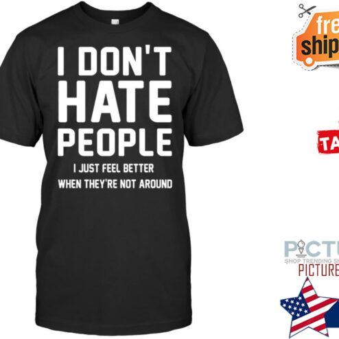 I don't hate people I just feel better when they're not around shirt