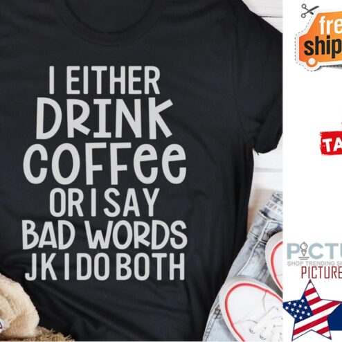 I either drink coffee or I say bad words JK I do both shirt