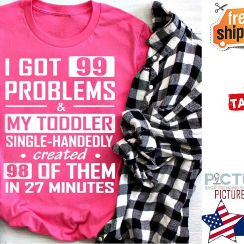 I got 99 problems and my toddler single handedly created 98 of them in 27 minutes shirt