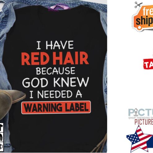 I have red hair because god knew I needed a warning label shirt