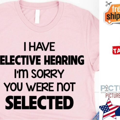 I have selective hearing i'm sorry you were not selected shirt