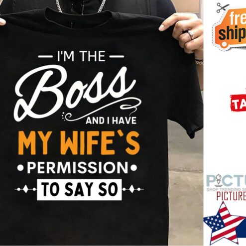 I'm the boss and I have my wife's permission to say so shirt