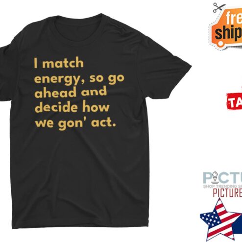 I match energy so go ahead and decide how we gon' act shirt