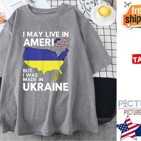 I May Live In America But I Was Made In Ukraine shirt