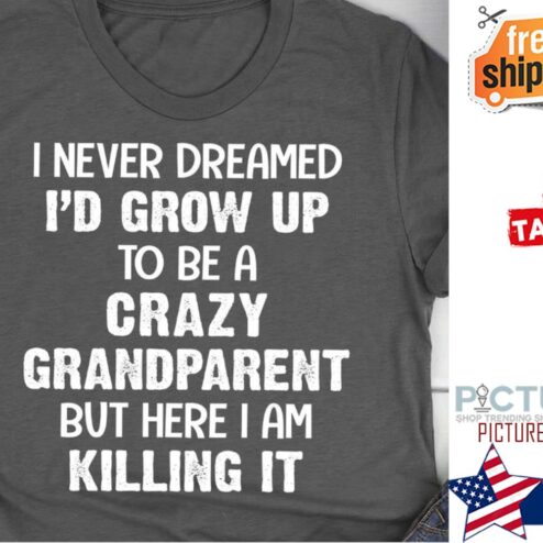 I never dreamed i'd grow up to be a crazy grandparent but here I am killing it shirt