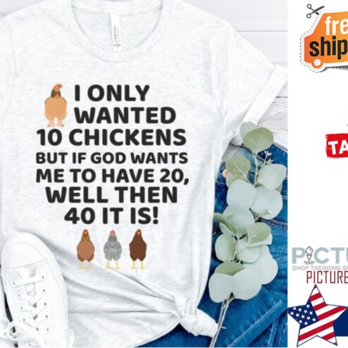 I only wanted 10 chickens but if god wants me to have 20 well then 40 it is shirt