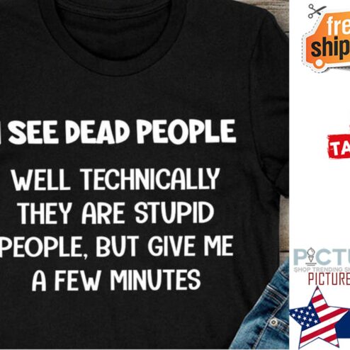 I see dead people well technically they are syupid people but give me a few minutes shirt