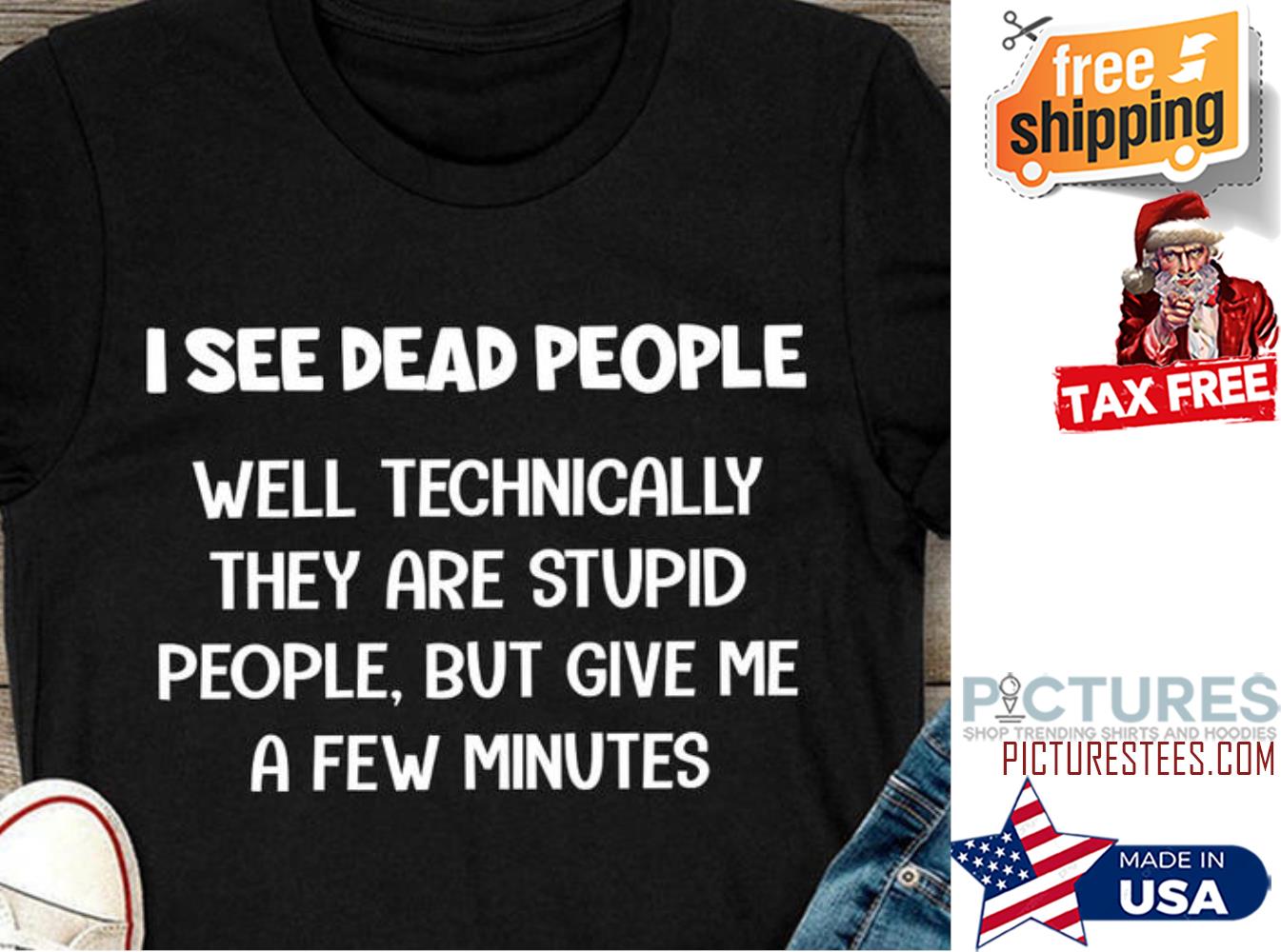 I see dead people well technically they are syupid people but give me a few minutes shirt