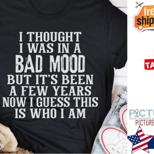 I thought I was in a bad mood but it's been a few years now I guess this is who I am shirt