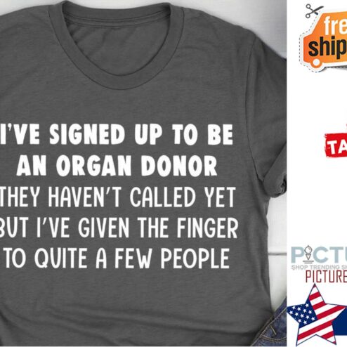 I've signed up to be an organ donor they haven't called yet but i've given the finger to quite a few people shirt