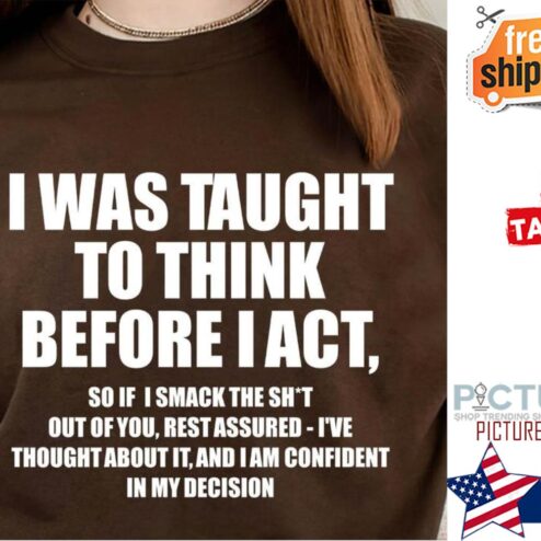 I was taught to think before I act so if I smack the shit out of you rest assured i've thought about it and I am confident in my decision shirt