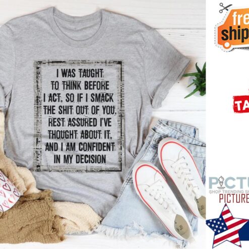 I was taught to think before I act so if I smack the shit out of you shirt