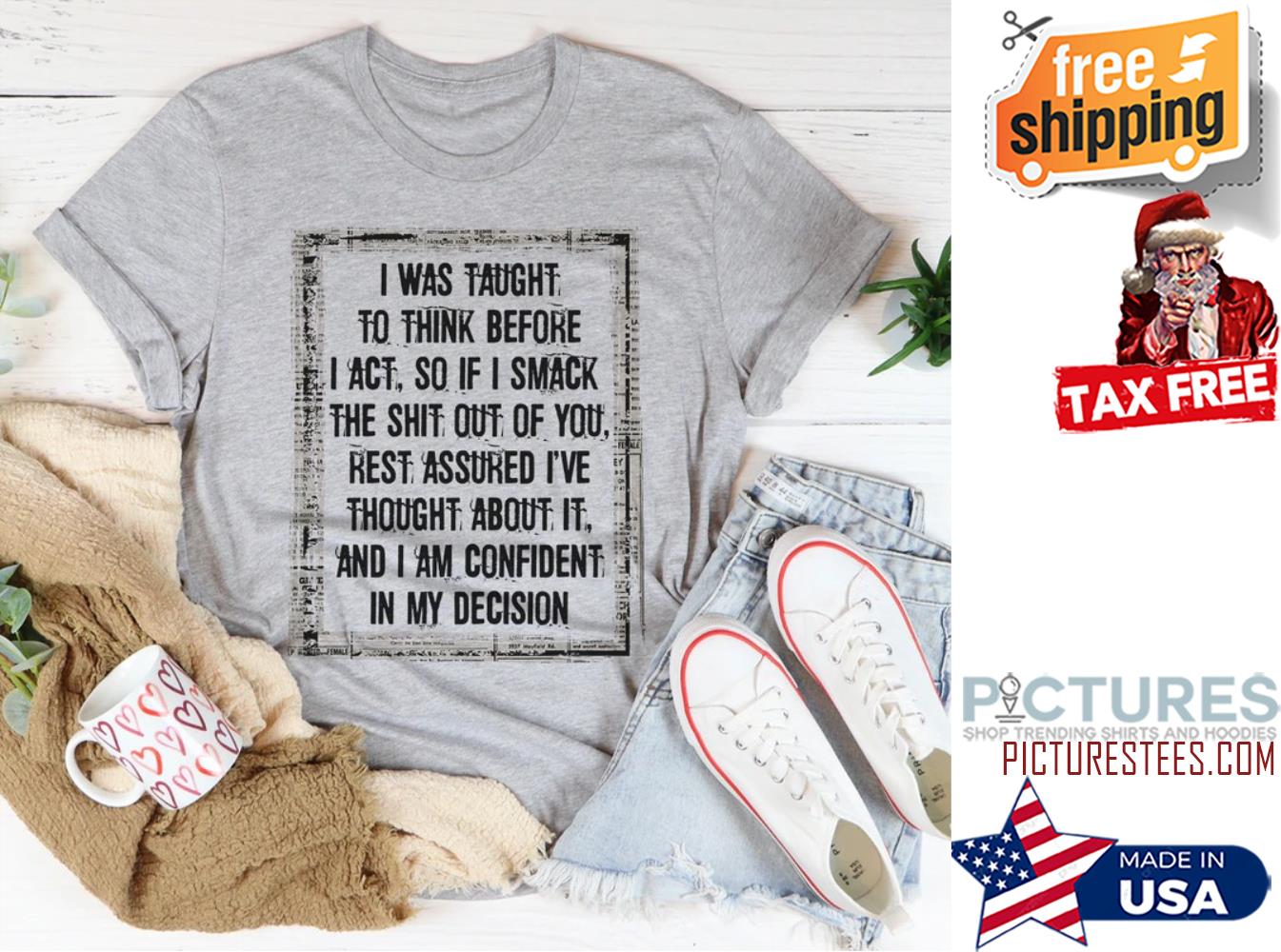 I was taught to think before I act so if I smack the shit out of you shirt