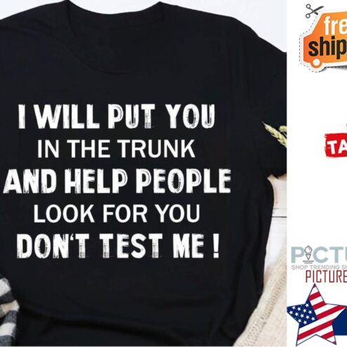 I will put you in the trunk and help people look for you don't test me shirt