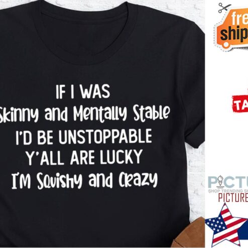 If I was skinny and mentally stable i'd be unstoppable y'all are lucky i'm squishy and crazy shirt