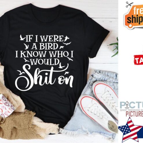 If I were a bird I know who I would shit on shirt