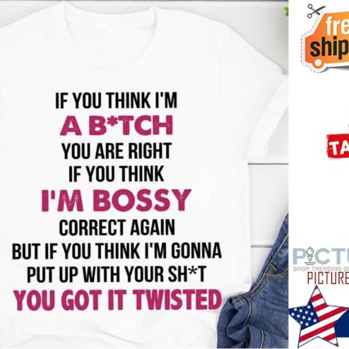If you think I'm a bitch you are right if you think i'm bossy correct again you got it twisted shirt