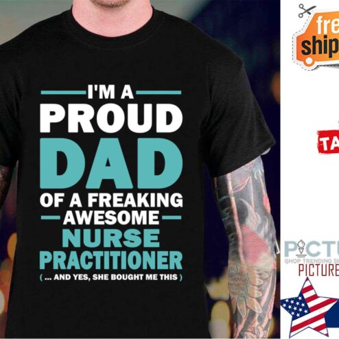 I’m A Proud Dad Of A Freaking Awesome Nurse Practitioner Yes She Bought Me This shirt