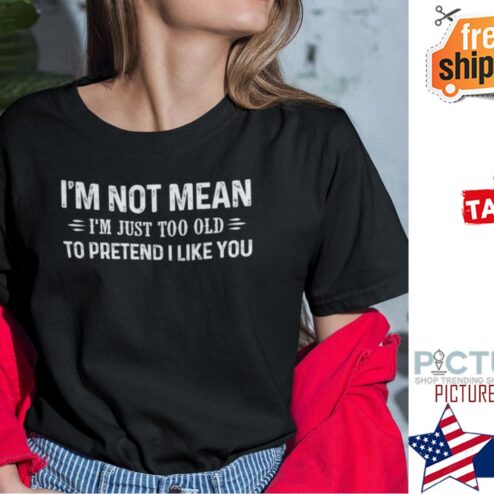 I’m Not Mean I’m Just Too Old To Pretend I Like You Shirt