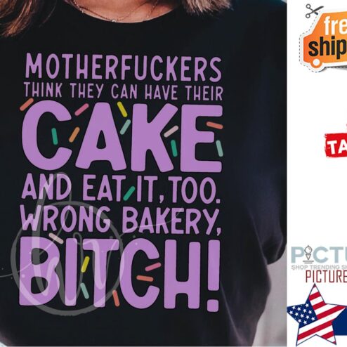 Motherfuckers think they can have their cake and eat it too wrong bakery Bitch shirt