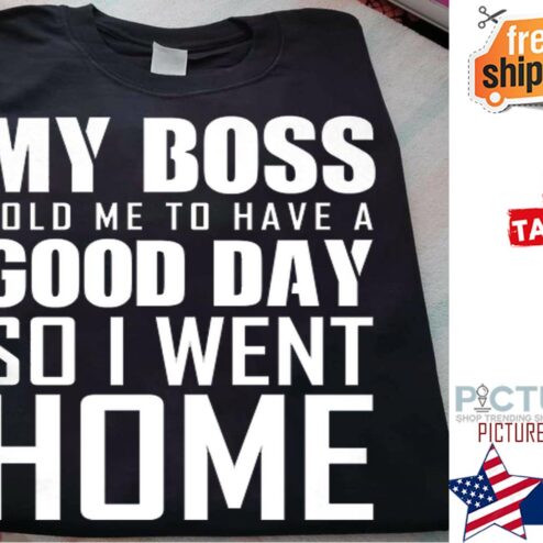 My boss told me to have a good day so I went home shirt