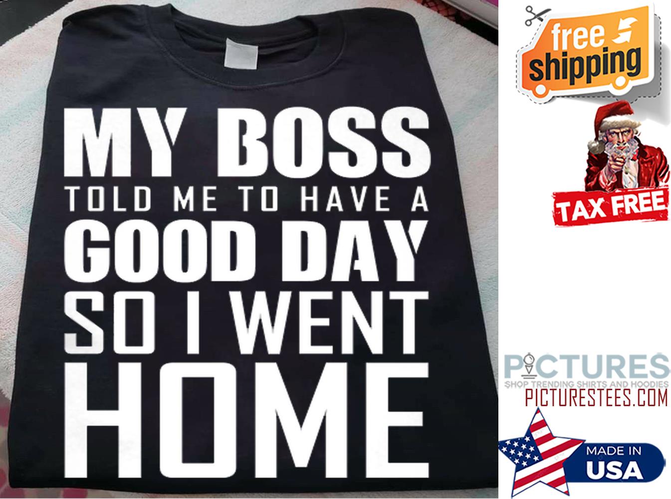 My boss told me to have a good day so I went home shirt
