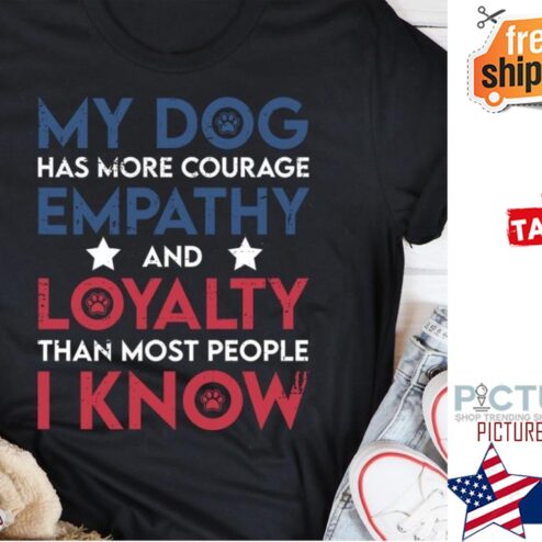 My dog has more courage empathy and loyalty than most people I know shirt