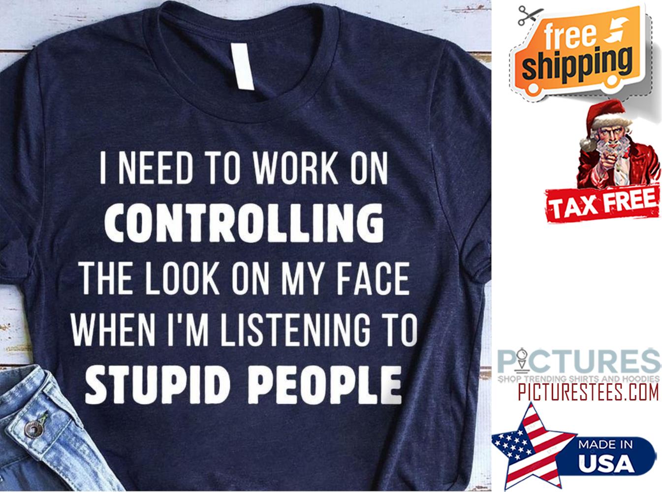 https://images.picturestees.com/2022/02/need-to-work-on-controlling-the-look-on-my-face-when-i-m-listening-to-stupid-people-shirt-picturestees-shirt.jpg