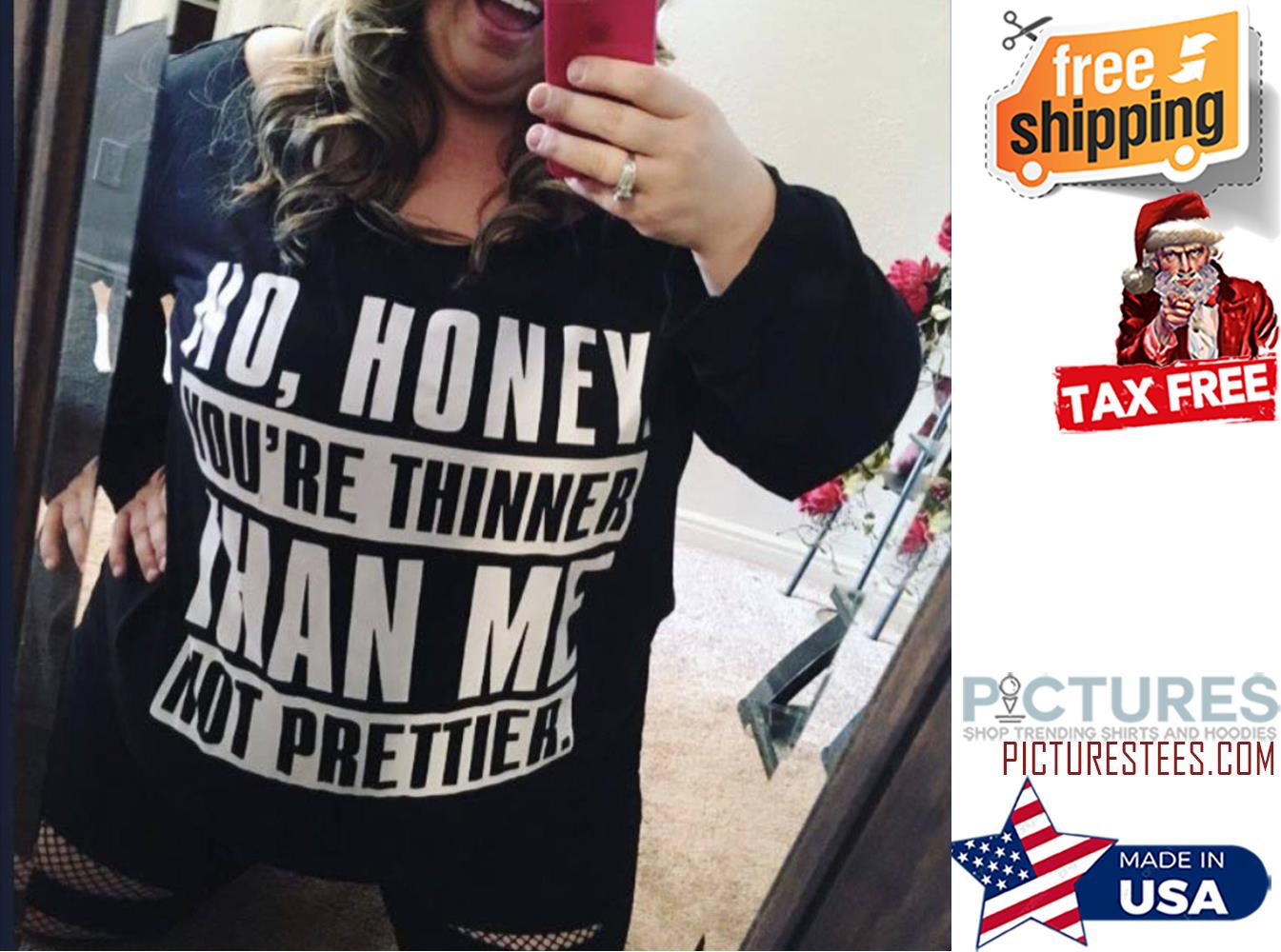 No honey you're thinner than me not prettiea shirt