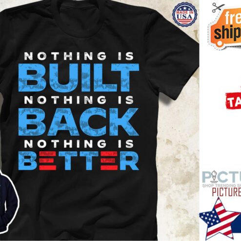 Nothing is built nothing is back nothing is better shirt