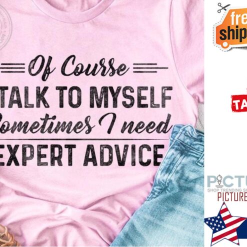 Of course I talk to my self sometimes I need expert advice shirt