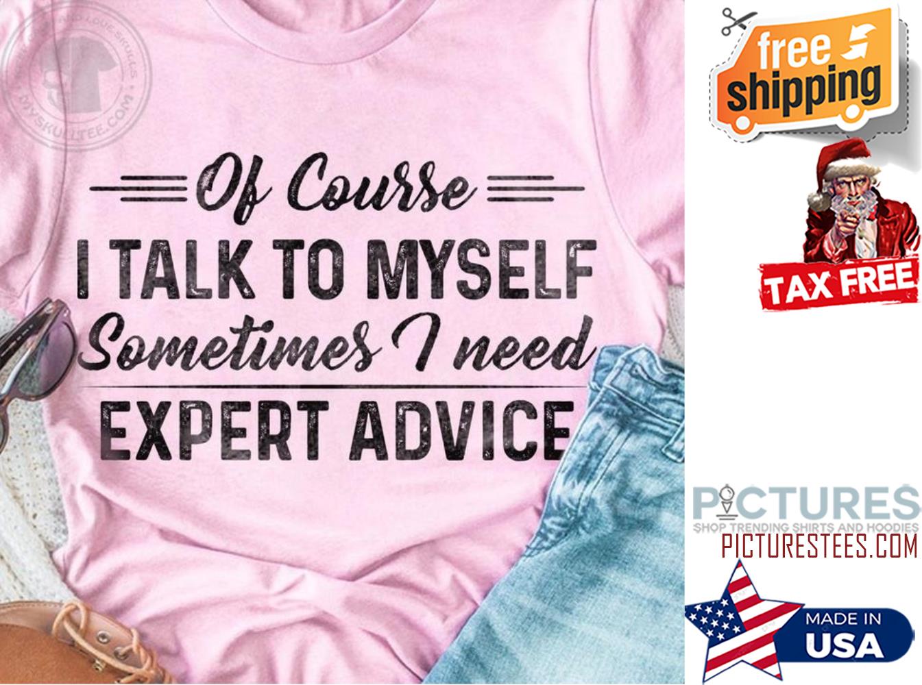 Of course I talk to my self sometimes I need expert advice shirt