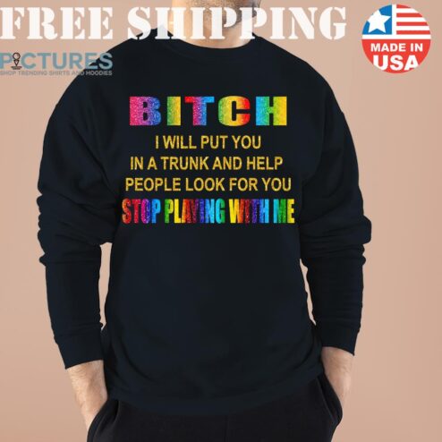 Offical Bitch I Will Put You In A Trunk And Help People Look For You Stop Playing With Me Shirt