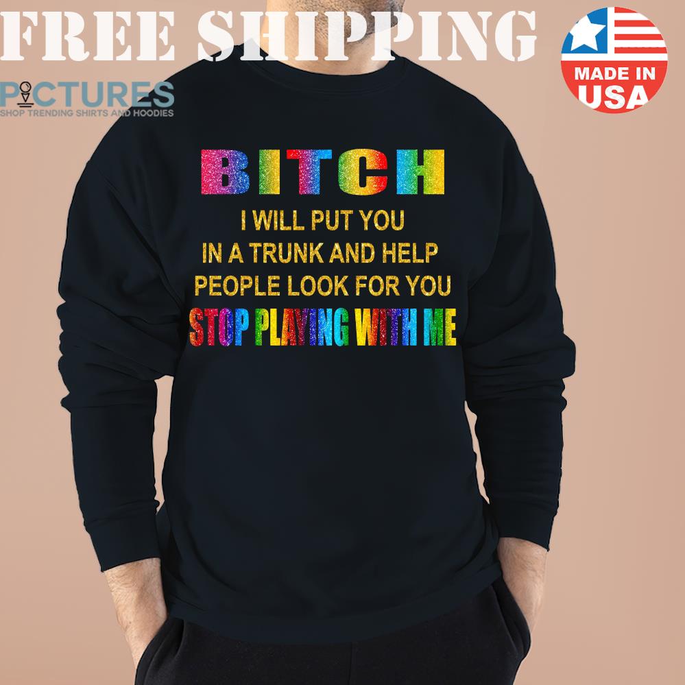 Offical Bitch I Will Put You In A Trunk And Help People Look For You Stop Playing With Me Shirt