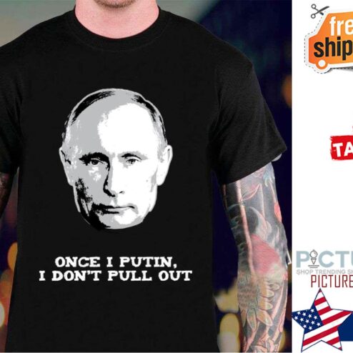 Once I Putin I Don’t Pull Out shirt