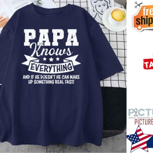 Papa Knows Everthing And If He Doesn't He Can Make Up Something Real Fast shirt