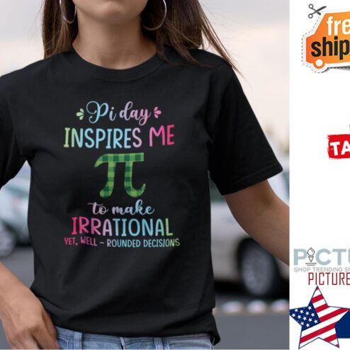 Pi Day Inspires Me To Make Irrational Yet Well Rounded Decisions shirt