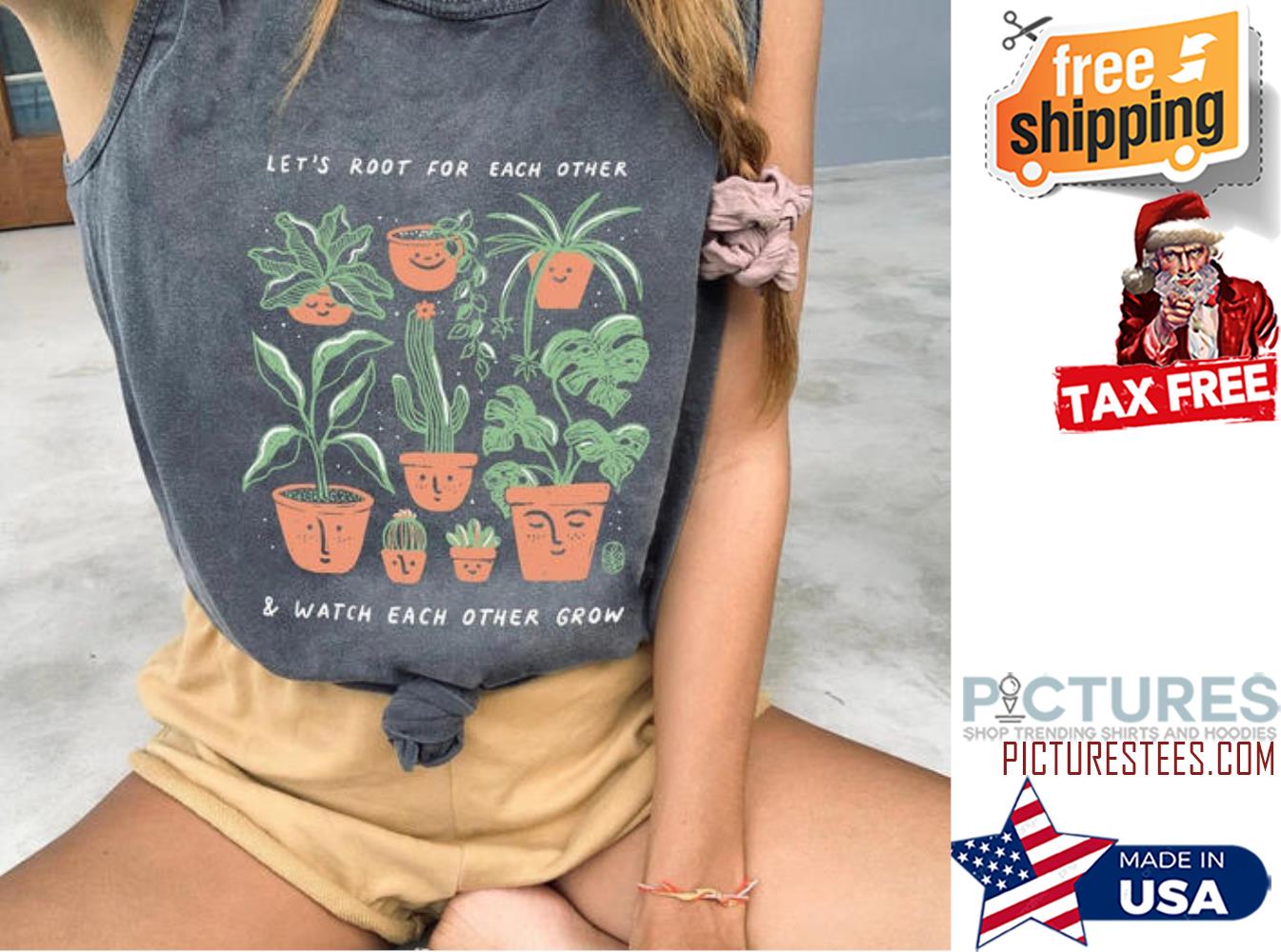 Plant let's root for each other and watch each other grow shirt