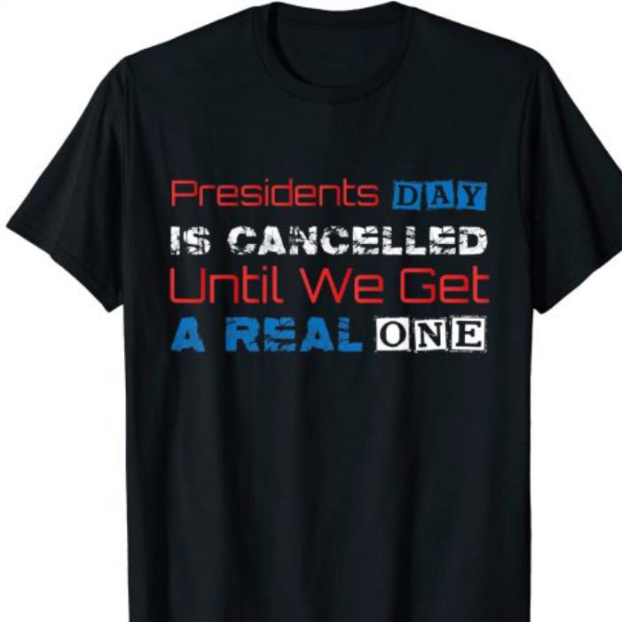 Presidents Day Is Cancelled Until We Get A Real One shirt