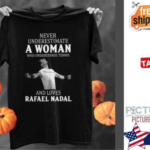 Rafaek Nadal never underestimate a woman who understands tennis and loves shirt
