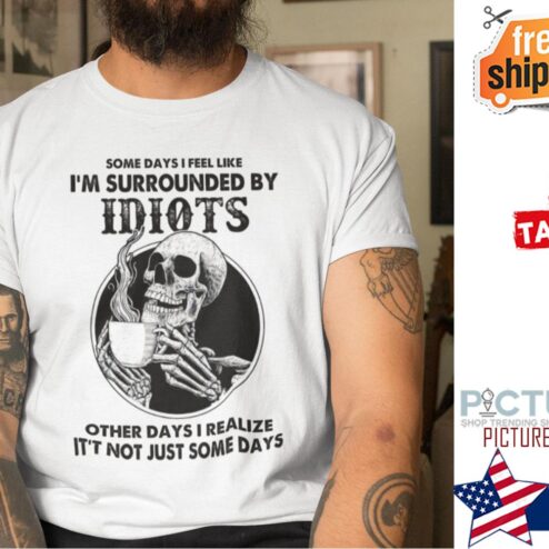 Skeleton Some Days I Feel Like I’m Surrounded By Idiots Other Days I realize it's not just some days shirt