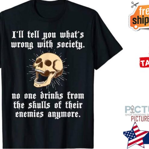 Skull I'll tell you what's wrong with society no one drinks from th shulls of their enemies anymore shirt