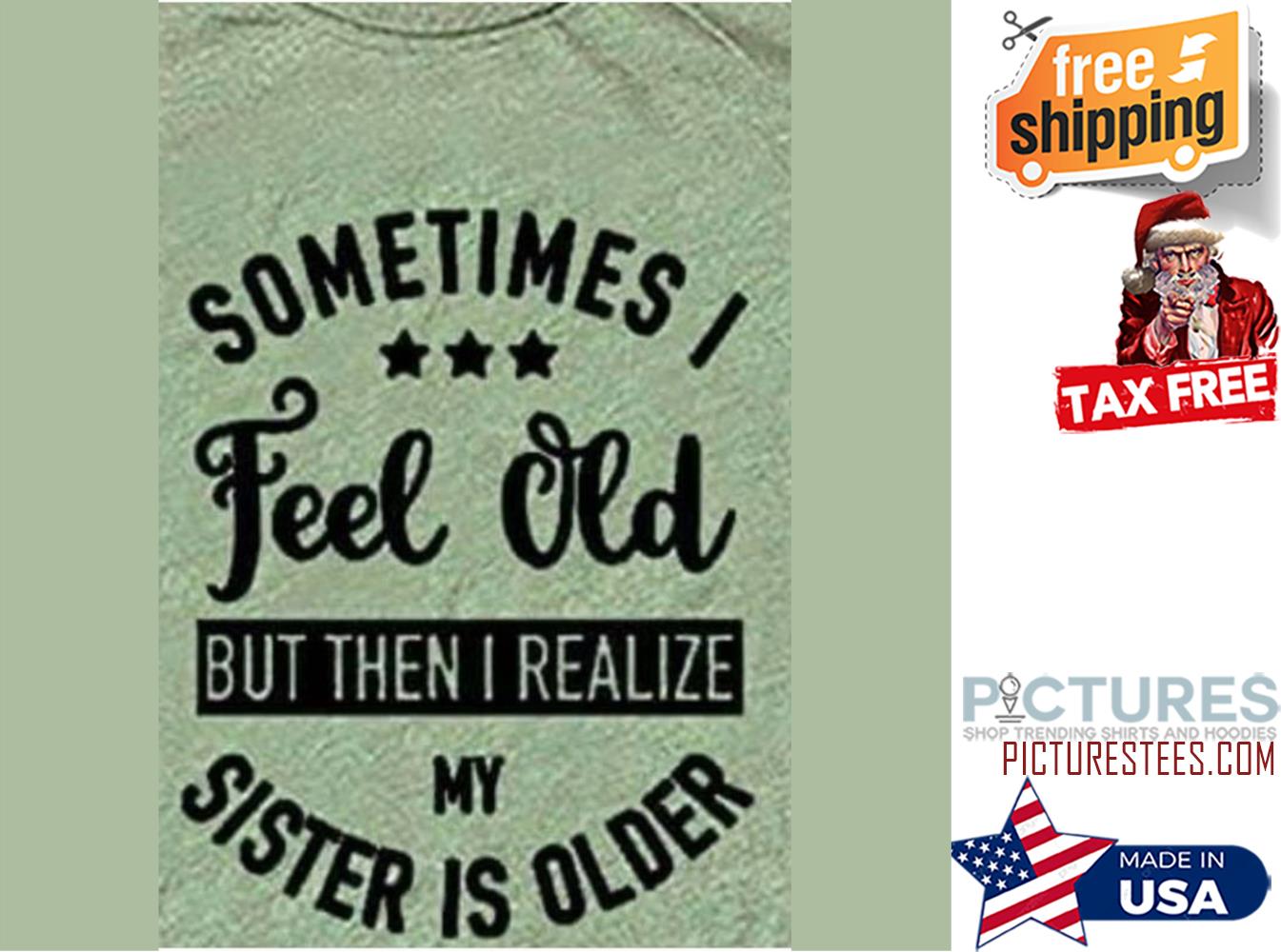 Sometimes I feel old but then I realize my sister is older shirt