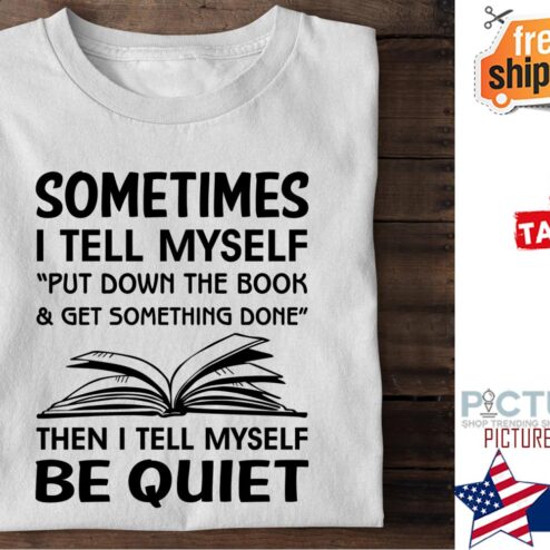 Sometimes I tell myself put down the book and get something done then I tell myself be quiet shirt