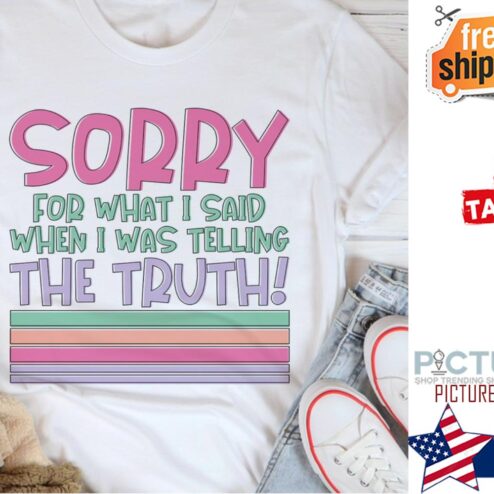 Sorry for what I said when I was telling the truth shirt